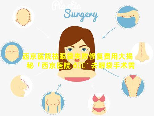 西京医院祛眼袋失败修复费用大揭秘「西京医院 🌴 去眼袋手术需要多 🦁 长时间」